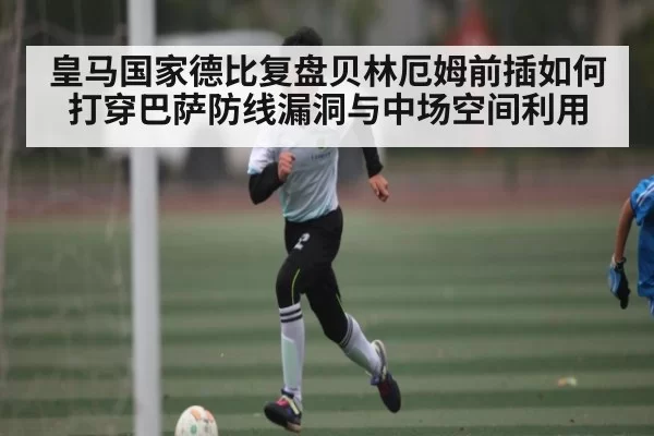 皇马国家德比复盘贝林厄姆前插如何打穿巴萨防线漏洞与中场空间利用 | Esports8